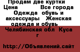 Продам две куртки › Цена ­ 2 000 - Все города Одежда, обувь и аксессуары » Женская одежда и обувь   . Челябинская обл.,Куса г.